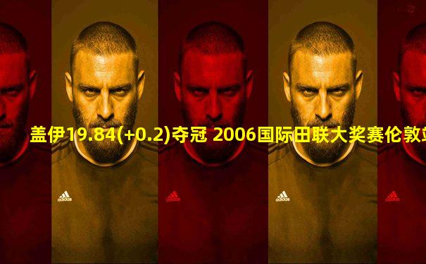 盖伊19.84(+0.2)夺冠 2006国际田联大奖赛伦敦站